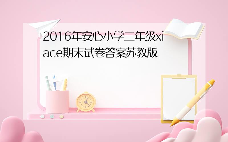 2016年安心小学三年级xiace期末试卷答案苏教版