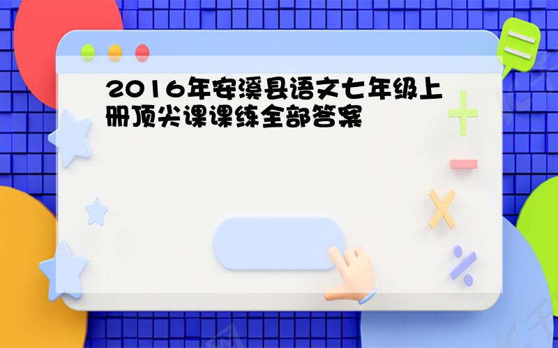 2016年安溪县语文七年级上册顶尖课课练全部答案