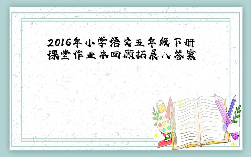 2016年小学语文五年级下册课堂作业本回顾拓展八答案