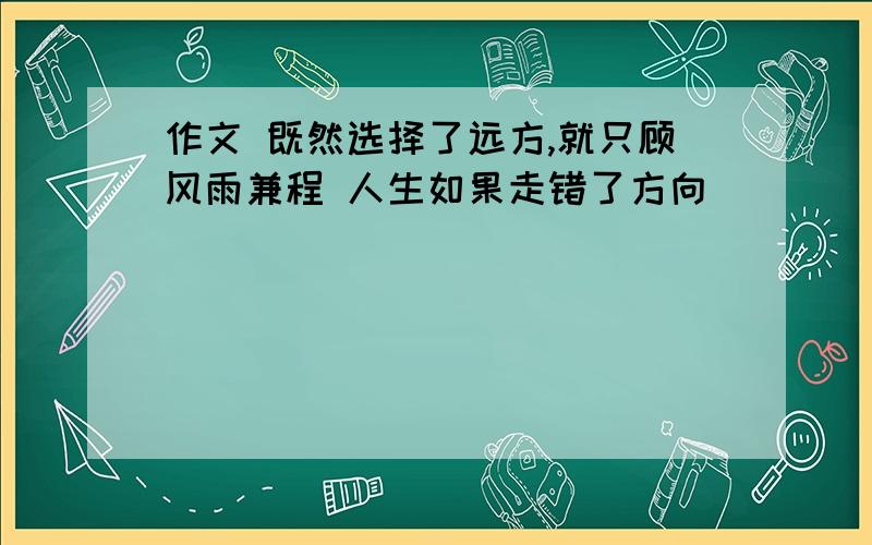 作文 既然选择了远方,就只顾风雨兼程 人生如果走错了方向