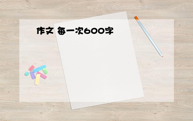 作文 每一次600字