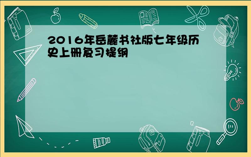 2016年岳麓书社版七年级历史上册复习提纲