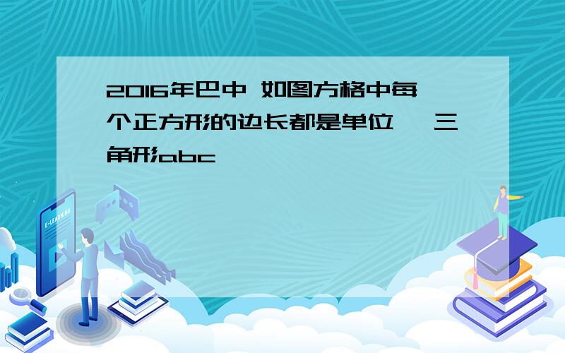 2016年巴中 如图方格中每个正方形的边长都是单位一 三角形abc