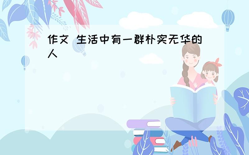 作文 生活中有一群朴实无华的人