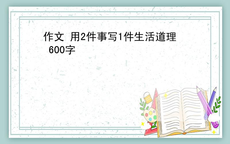 作文 用2件事写1件生活道理 600字