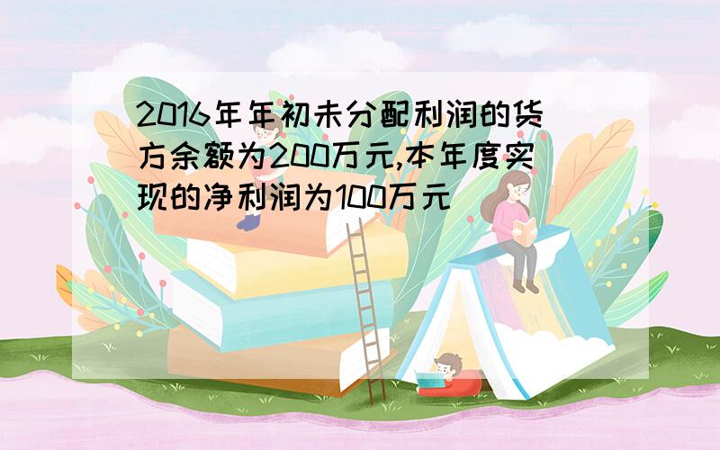 2016年年初未分配利润的货方余额为200万元,本年度实现的净利润为100万元