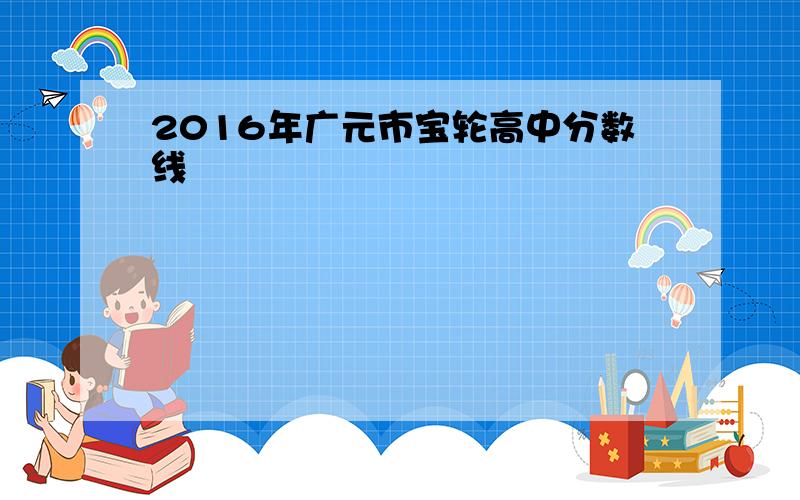 2016年广元市宝轮高中分数线