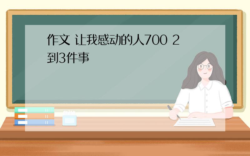 作文 让我感动的人700 2到3件事