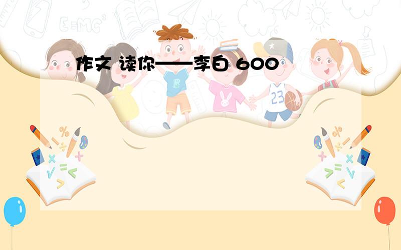 作文 读你——李白 600