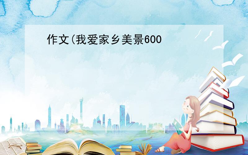 作文(我爱家乡美景600