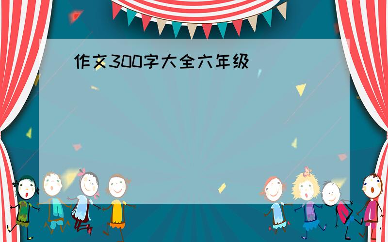 作文300字大全六年级