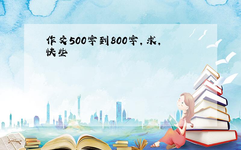 作文500字到800字,求,快些