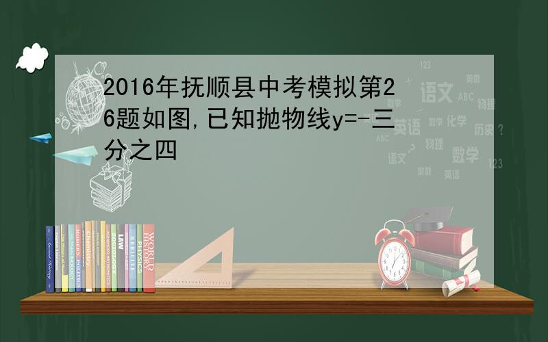 2016年抚顺县中考模拟第26题如图,已知抛物线y=-三分之四