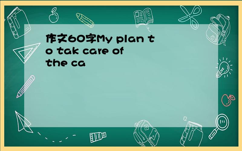 作文60字My plan to tak care of the ca