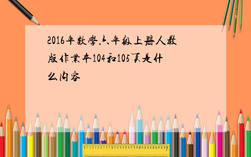 2016年数学六年级上册人教版作业本104和105页是什么内容