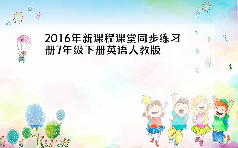 2016年新课程课堂同步练习册7年级下册英语人教版