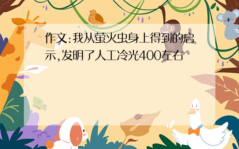 作文:我从萤火虫身上得到的启示,发明了人工冷光400左右