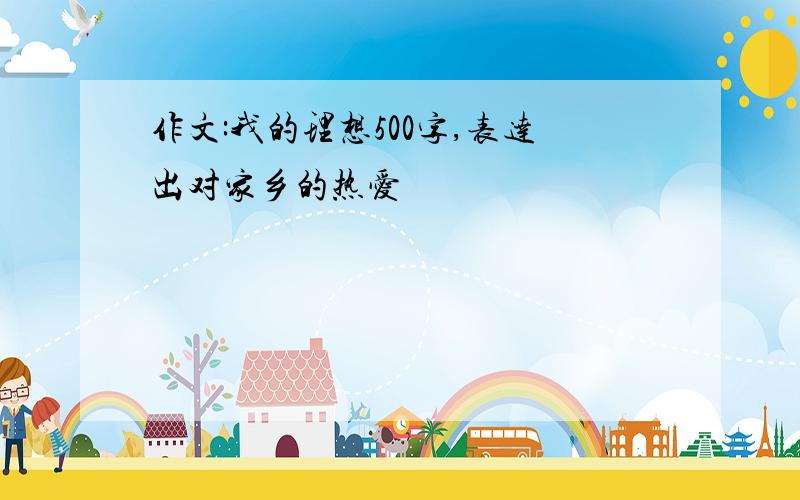 作文:我的理想500字,表达出对家乡的热爱