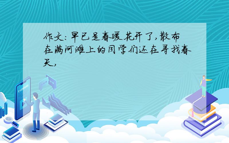 作文:早已是春暖花开了,散布在满河滩上的同学们还在寻找春天,