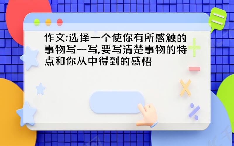 作文:选择一个使你有所感触的事物写一写,要写清楚事物的特点和你从中得到的感悟