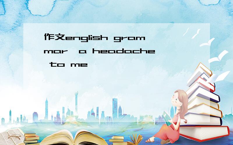 作文english grammar,a headache to me