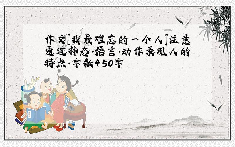 作文[我最难忘的一个人]注意通过神态.语言.动作表现人的特点.字数450字