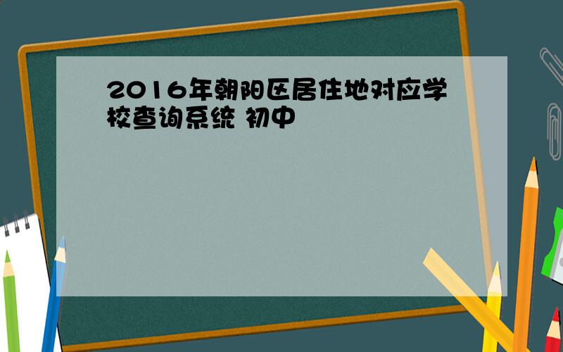 2016年朝阳区居住地对应学校查询系统 初中