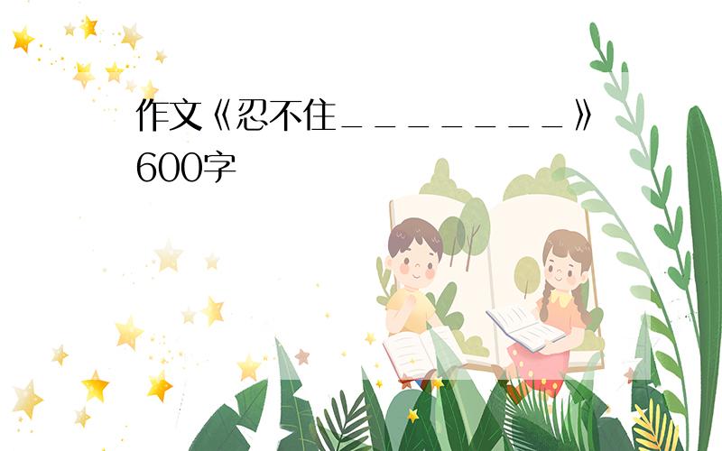 作文《忍不住_______》600字