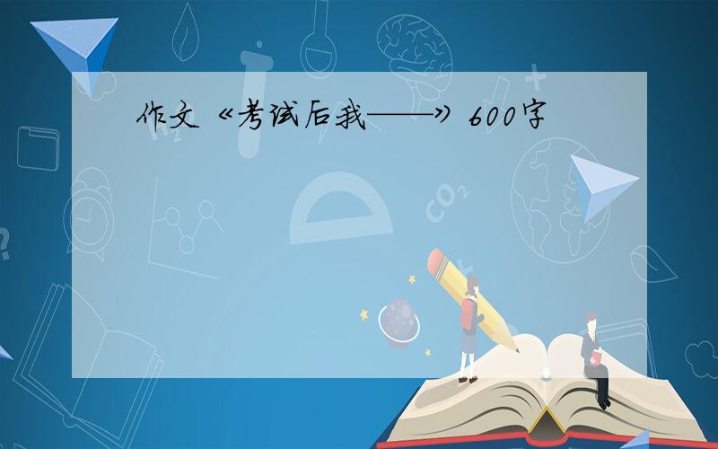 作文《考试后我——》600字