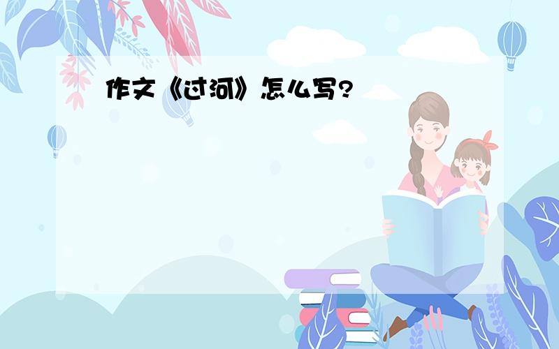 作文《过河》怎么写?