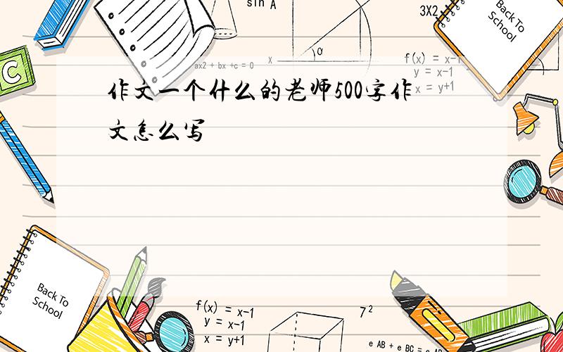 作文一个什么的老师500字作文怎么写