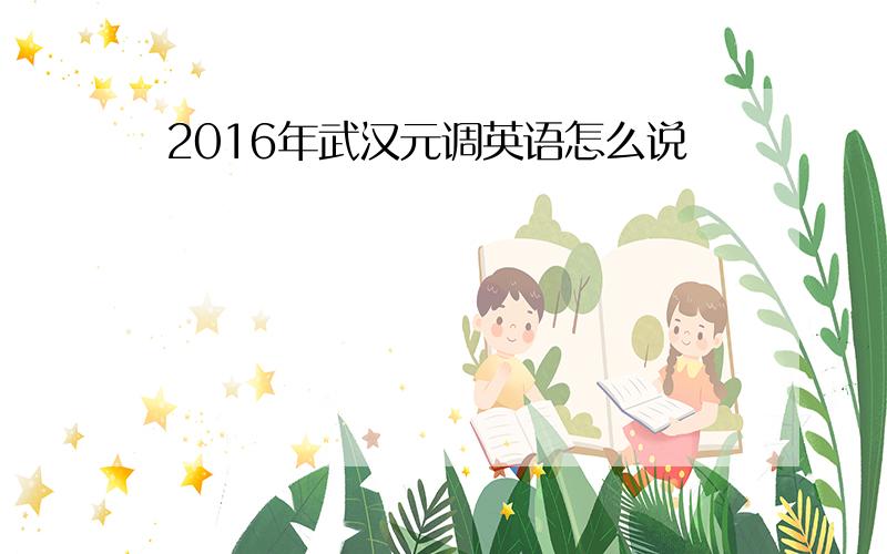 2016年武汉元调英语怎么说