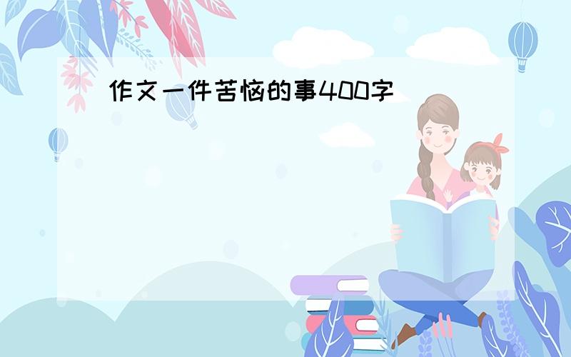 作文一件苦恼的事400字