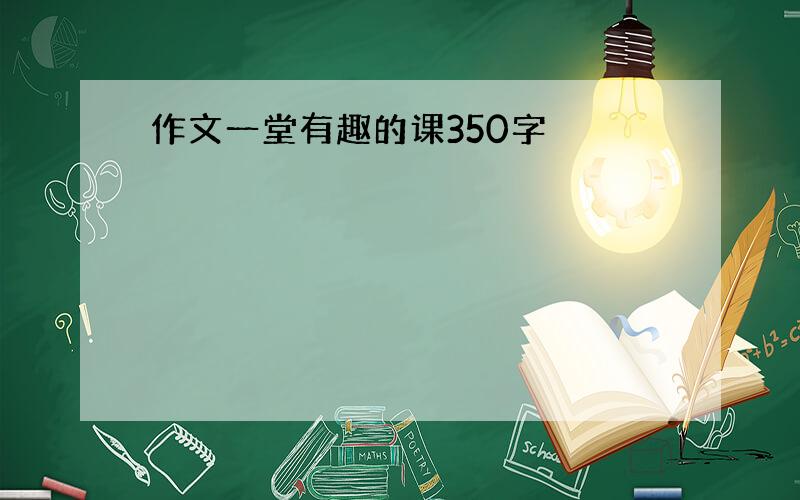 作文一堂有趣的课350字