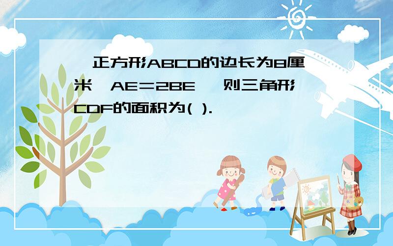 ,正方形ABCD的边长为8厘米,AE＝2BE, 则三角形CDF的面积为( ).