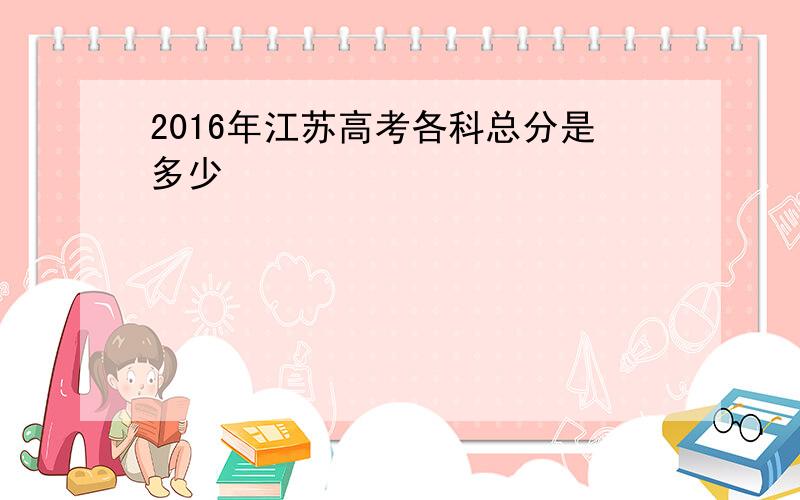 2016年江苏高考各科总分是多少