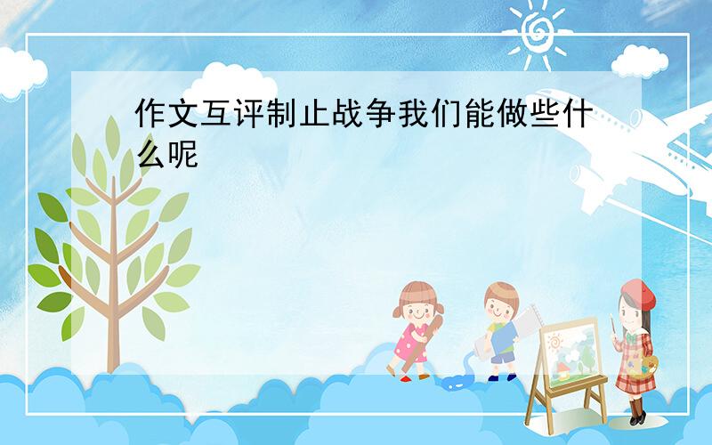 作文互评制止战争我们能做些什么呢