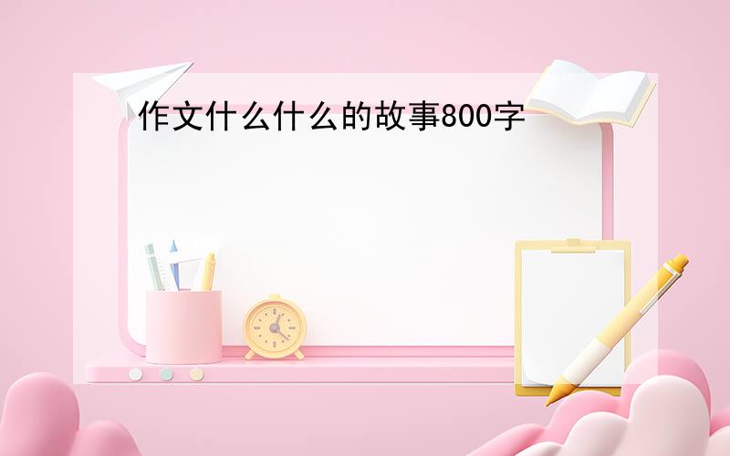 作文什么什么的故事800字