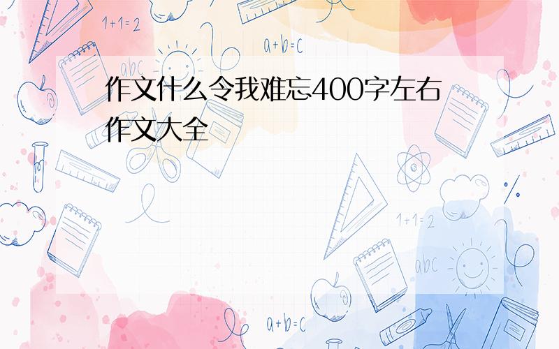 作文什么令我难忘400字左右作文大全