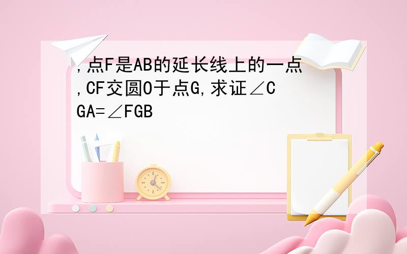 ,点F是AB的延长线上的一点,CF交圆O于点G,求证∠CGA=∠FGB