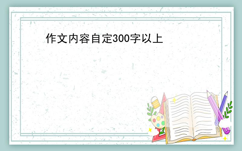 作文内容自定300字以上