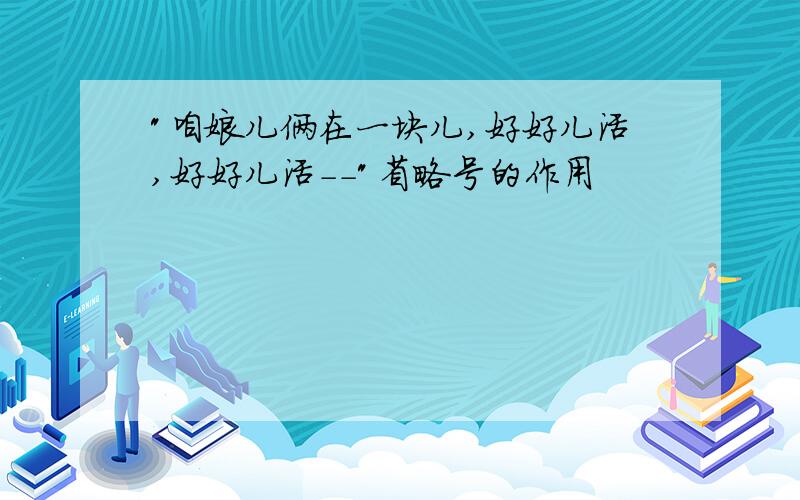 "咱娘儿俩在一块儿,好好儿活,好好儿活--"省略号的作用