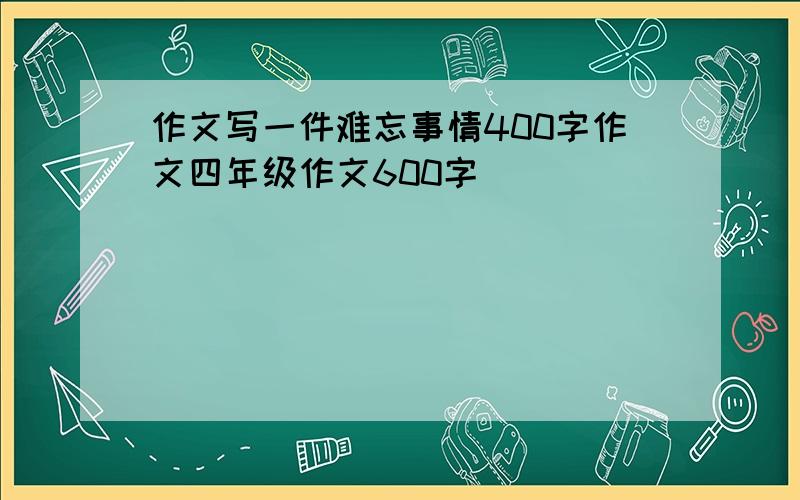 作文写一件难忘事情400字作文四年级作文600字