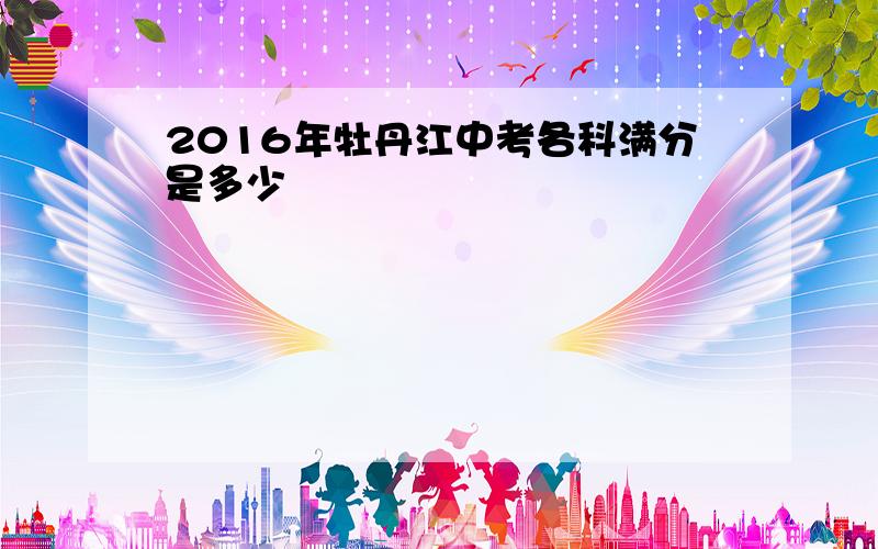 2016年牡丹江中考各科满分是多少