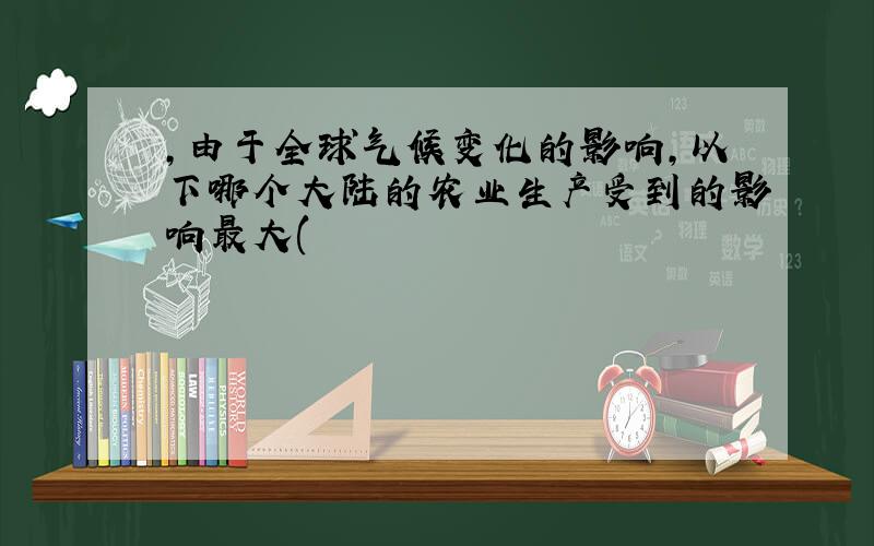 ,由于全球气候变化的影响,以下哪个大陆的农业生产受到的影响最大(