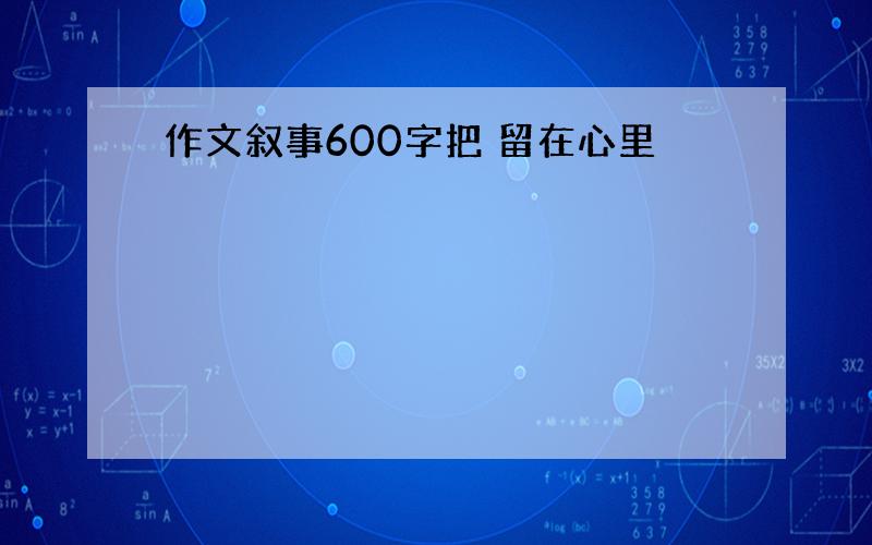 作文叙事600字把 留在心里