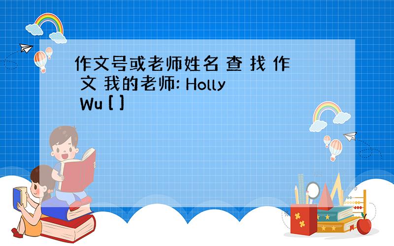 作文号或老师姓名 查 找 作 文 我的老师: Holly Wu [ ]