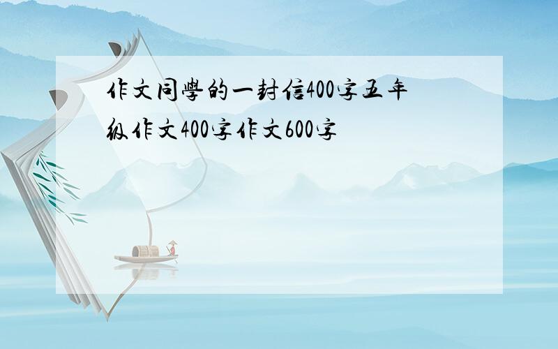 作文同学的一封信400字五年级作文400字作文600字