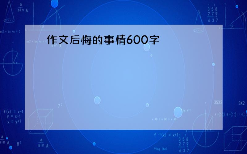 作文后悔的事情600字