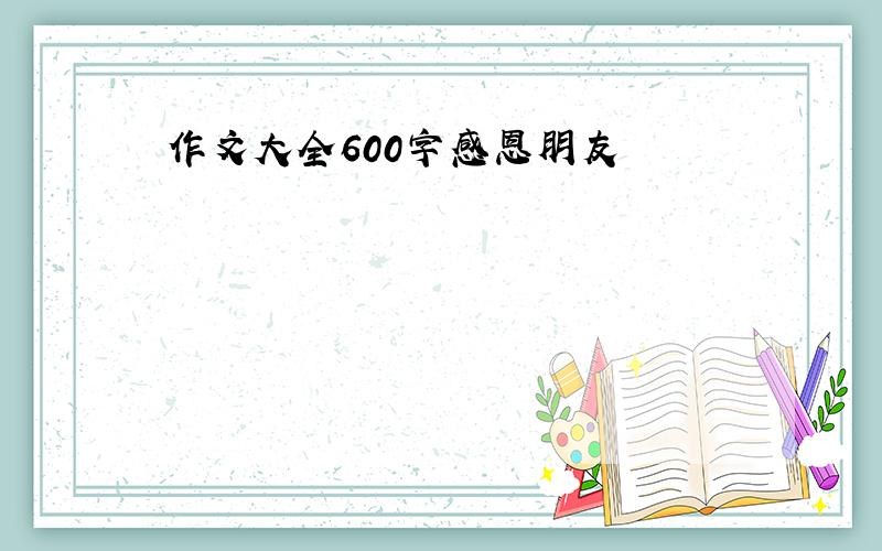 作文大全600字感恩朋友